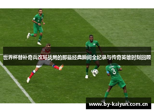 世界杯替补奇兵改写战局的那些经典瞬间全纪录与传奇英雄时刻回顾 世界杯替补奇兵改写战局的那些经典瞬间全纪录与传奇英雄时刻回顾