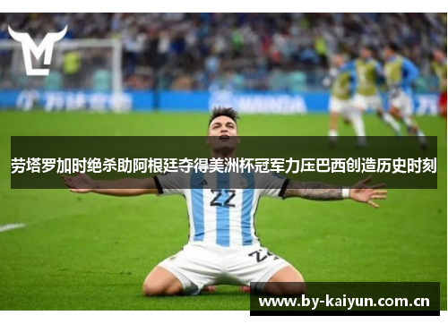劳塔罗加时绝杀助阿根廷夺得美洲杯冠军力压巴西创造历史时刻 劳塔罗加时绝杀助阿根廷夺得美洲杯冠军力压巴西创造历史时刻